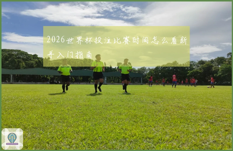2026世界杯投注比赛时间怎么看新手入门指南