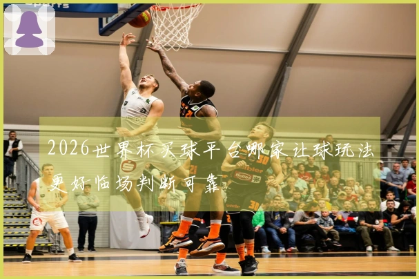 2026世界杯买球平台哪家让球玩法更好临场判断可靠